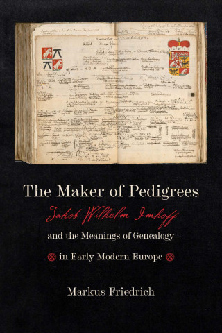 The Maker of Pedigrees: Jakob Wilhelm Imhoff (1651-1728) and the Meanings of Genealogy in Early Modern Europe