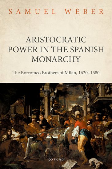 Aristocratic Power in the Spanish Monarchy The Borromeo Brothers of Milan, 1620-1680 (2023)